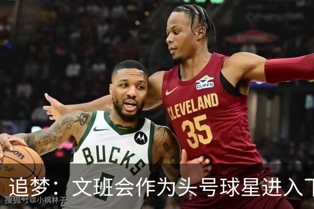 追梦：文班会作为头号球星进入下赛季 但总决赛连第二好都排不上